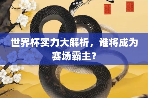 世界杯实力大解析，谁将成为赛场霸主？