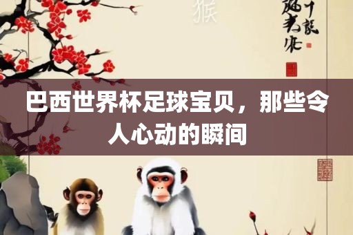 巴西世界杯足球宝贝，那些令人心动的瞬间