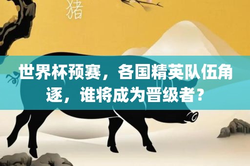 世界杯预赛，各国精英队伍角逐，谁将成为晋级者？