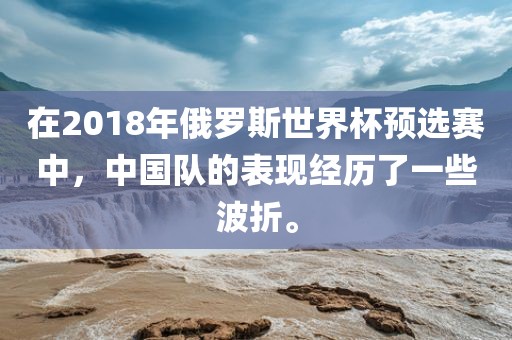 在2018年俄罗斯世界杯预选赛中，中国队的表现经洪湖市顺升工程机械租赁有限公司历了一些波折。