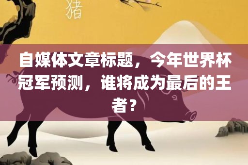 自媒体文章标题，今年世界杯冠军预测，谁将成为最后的王者？