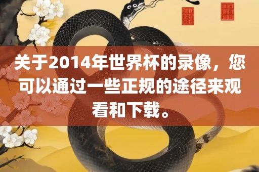 关于2014年世界杯的录像，您可以通过一洪湖市顺升工程机械租赁有限公司些正规的途径来观看和下载。