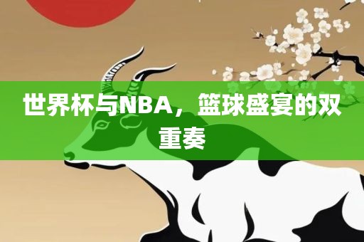 世界杯与NBA，篮球盛宴的双重奏洪湖市顺升工程机械租赁有限公司
