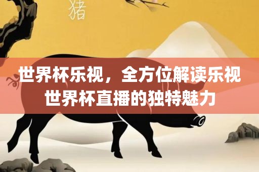 世界杯乐视，全方位解读乐视世界杯直播的独特魅力洪湖市顺升工程机械租赁有限公司