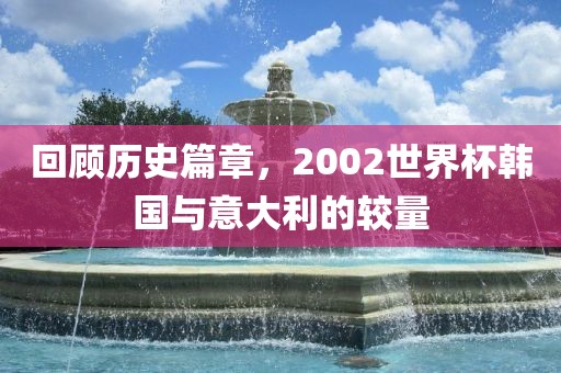 回顾历史篇章，2002世界杯韩国与意大利的较量