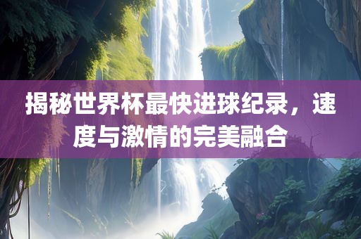 揭秘世界杯最快洪湖市顺升工程机械租赁有限公司进球纪录，速度与激情的完美融合