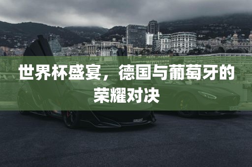 世界杯盛宴，德国与葡萄牙的荣耀对决