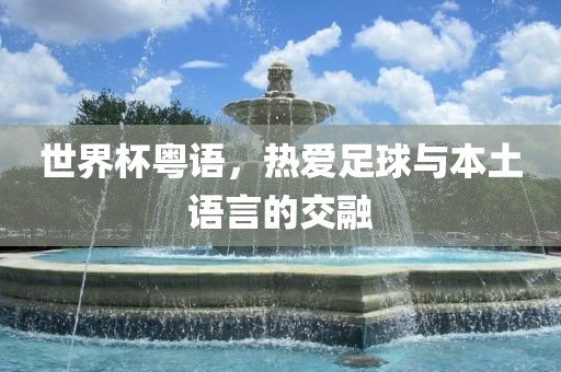 世界杯粤语，热爱足球与本土语言的交融洪湖市顺升工程机械租赁有限公司