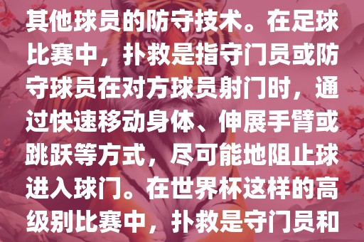 关于世界杯的扑救，主要涉及到足球比赛中的守门员和一些其他球员的防守技术。在足球比赛中，扑救是指守门员或防守球员在对方球员射门时，通过快速移动身体、伸展手臂或跳跃等方式，尽可能地阻止球进入球门。在世界杯这样的高级别比赛中，扑救是守门员和其他球员必须掌握的重要技能之一。洪湖市顺升工程机械租赁有限公司