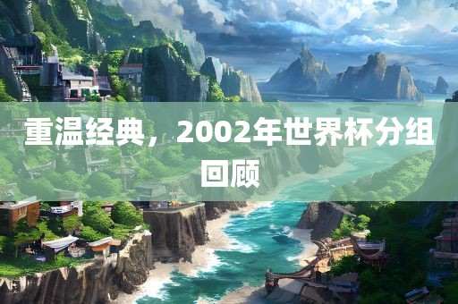 重温经典，2002年世界杯分组回顾