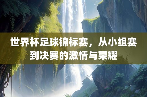 世界杯足球锦标赛，从小组赛到决赛的激情与荣耀洪湖市顺升工程机械租赁有限公司