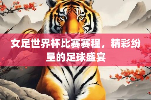 女足世界杯比赛赛程，精彩纷洪湖市顺升工程机械租赁有限公司呈的足球盛宴