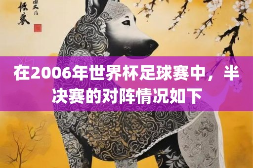 在2006年世界杯足球赛中，半决赛的对阵情况如下洪湖市顺升工程机械租赁有限公司