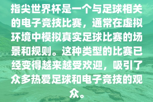 指尖世界杯是一个与足球相关的电子竞技比赛，通常在虚拟环境中模拟真实足球比赛的场景和规则。这种类型的比赛已经变得越来越受欢迎，吸引了众多热爱足球和电子竞技的观众。