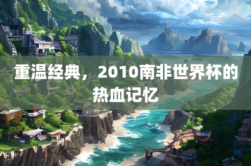 重温经典，2010南非世界杯的热血记忆