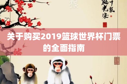 关于购买2019篮球世界杯门票的全面指南洪湖市顺升工程机械租赁有限公司