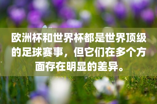 欧洲杯和世界杯都是世界顶级的足球赛事，但它们在多个方面存在明显的差异。洪湖市顺升工程机械租赁有限公司