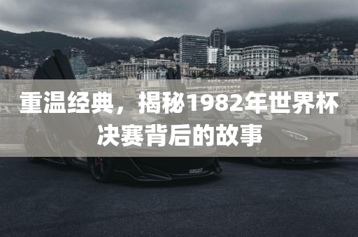 重温经典，揭秘1982年世界杯决赛背后的故事