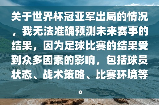 关于世界杯冠亚军出局的情况，我无法准确预测未来赛事的结果，因为足球比赛的结果受到众多因素的影响，包括球员状态、战术策略、比赛环境等。洪湖市顺升工程机械租赁有限公司