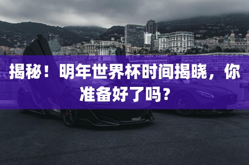 揭秘！明年世界杯时间揭晓，你准备好了洪湖市顺升工程机械租赁有限公司吗？