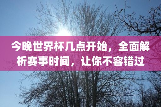 今晚世界杯几点开始，全面解析赛事时间，让你不容错过