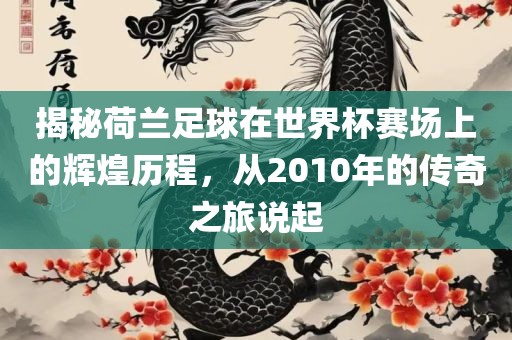 揭秘荷兰足球在世洪湖市顺升工程机械租赁有限公司界杯赛场上的辉煌历程，从2010年的传奇之旅说起