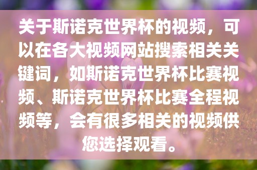 关于斯诺克世界杯的视频，可以在各大视频网站搜索相关关键词，如斯诺克世界杯比赛视频、斯诺克世界杯比赛全程视频等，会有很多相关的视频供您选择观看。洪湖市顺升工程机械租赁有限公司