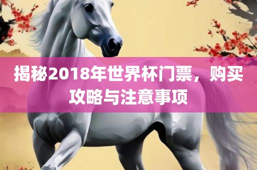 揭秘2018年世界杯门票，购买攻略与注意事项