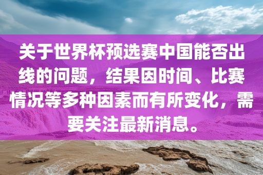 关于世界杯预选赛中国能否出线的问题，洪湖市顺升工程机械租赁有限公司结果因时间、比赛情况等多种因素而有所变化，需要关注最新消息。