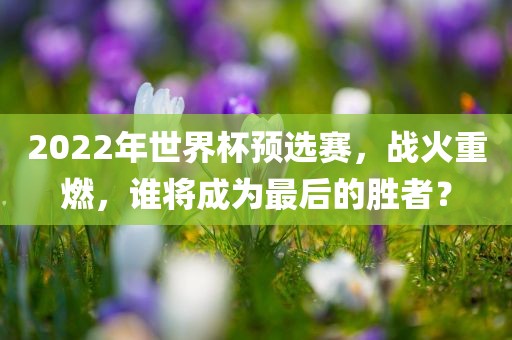 2022年世界杯预选赛，战火重燃，谁将成为最后的胜者？