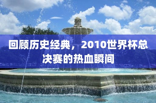回顾历史经典，2010世界杯总决赛的热血瞬间