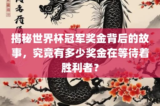 揭秘世界杯冠军奖金背后的故事，究竟有多少奖金在等待着胜利者？