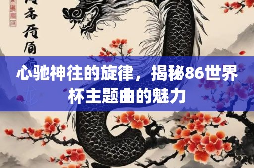 心驰神往洪湖市顺升工程机械租赁有限公司的旋律，揭秘86世界杯主题曲的魅力