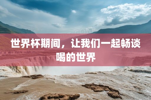 世界杯期间，让我们一起畅谈喝的世界洪湖市顺升工程机械租赁有限公司