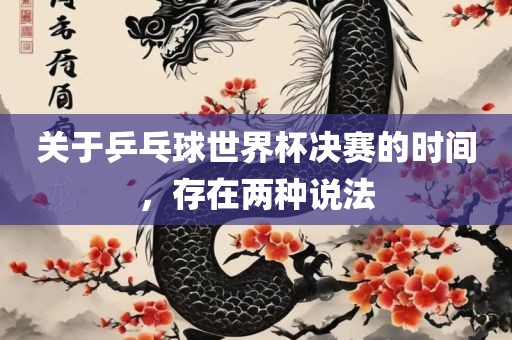 关于乒乓球世界杯决赛的时间，存在两种说法
