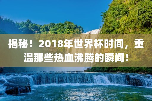 揭秘！2018年世界杯时间，重温那些热血沸腾的瞬间！