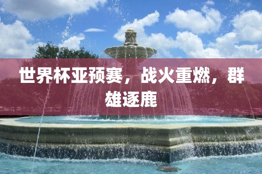 世界杯亚洪湖市顺升工程机械租赁有限公司预赛，战火重燃，群雄逐鹿