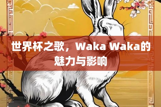 世界杯之歌，Waka Waka的魅力与影响洪湖市顺升工程机械租赁有限公司