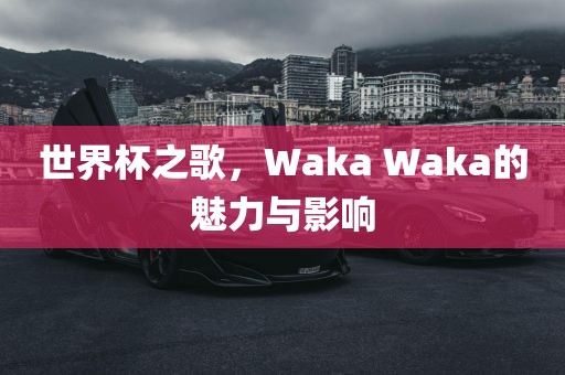 世界杯之歌，Wa洪湖市顺升工程机械租赁有限公司ka Waka的魅力与影响