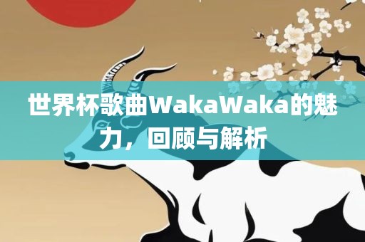 世界杯歌曲WakaWaka的魅力，回顾与解析洪湖市顺升工程机械租赁有限公司