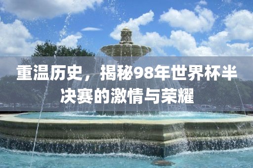 重温历史，揭秘98年世界杯半决赛的激情与荣耀洪湖市顺升工程机械租赁有限公司