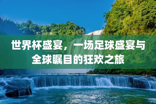 世界杯盛宴，一场足球盛宴与全球瞩目的狂欢之旅洪湖市顺升工程机械租赁有限公司