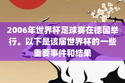 洪湖市顺升工程机械租赁有限公司2006年世界杯足球赛在德国举行。以下是该届世界杯的一些重要事件和结果