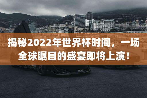 揭秘2022年世界杯时间，一场全球瞩目的盛宴即将上演！