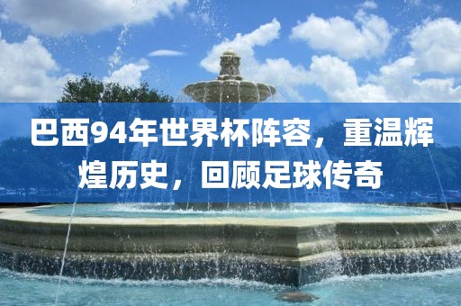 巴西94年世界杯阵容，重温辉煌历史，回顾足球传奇