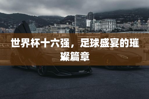 世界杯十六强，足球盛宴的璀璨篇章