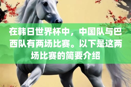 在韩日世界杯中，中国队与巴西队有两场比赛。以下是这两场比赛的简要介绍洪湖市顺升工程机械租赁有限公司