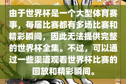 由于世界杯是一个大型体育赛事，每届比赛都有多场比赛和精彩瞬间，因此无法提供完整的世界杯全集。不过，可以通过一些渠道观看世界杯比赛的回放和精彩瞬间。