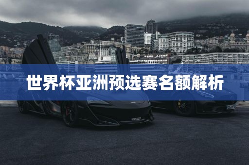 世界杯亚洲预选赛名额解析