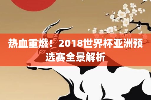 热血重燃！2018世界杯亚洲预选赛全景解析